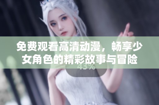 免费观看高清动漫，畅享少女角色的精彩故事与冒险