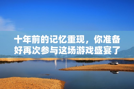 十年前的记忆重现，你准备好再次参与这场游戏盛宴了吗