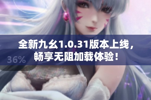 全新九幺1.0.31版本上线，畅享无阻加载体验！