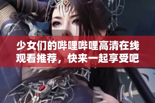 少女们的哔哩哔哩高清在线观看推荐，快来一起享受吧