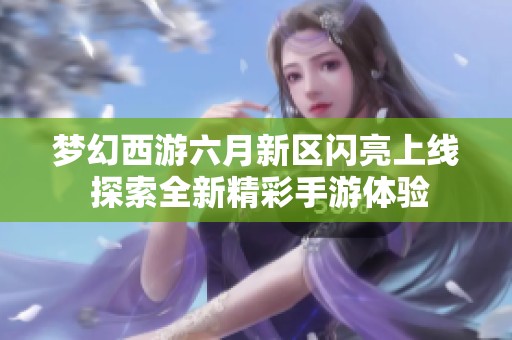 梦幻西游六月新区闪亮上线 探索全新精彩手游体验
