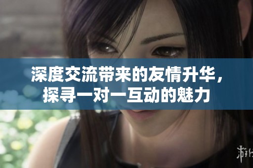 深度交流带来的友情升华，探寻一对一互动的魅力