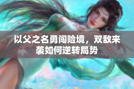 以父之名勇闯险境，双敌来袭如何逆转局势