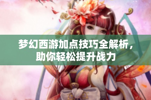 梦幻西游加点技巧全解析，助你轻松提升战力