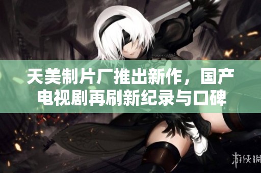 天美制片厂推出新作，国产电视剧再刷新纪录与口碑