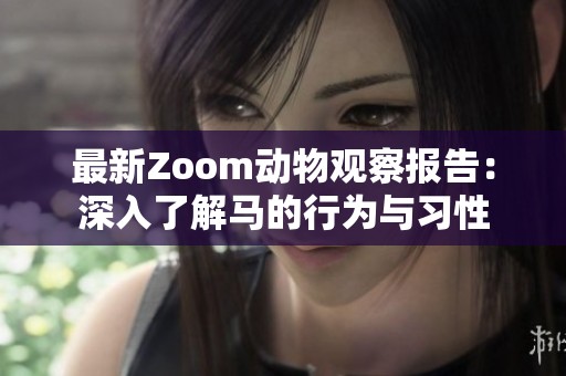 最新Zoom动物观察报告：深入了解马的行为与习性