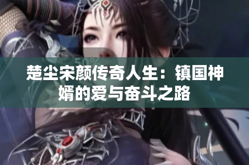 楚尘宋颜传奇人生：镇国神婿的爱与奋斗之路