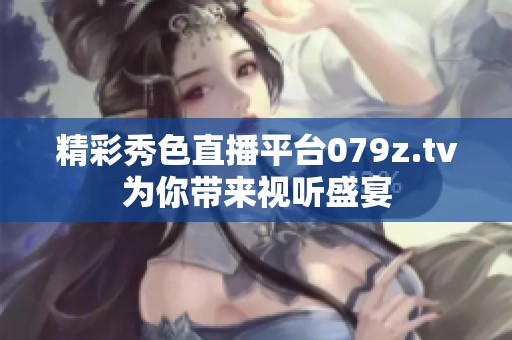 精彩秀色直播平台079z.tv为你带来视听盛宴