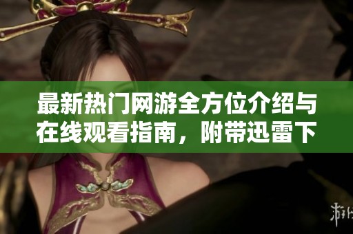最新热门网游全方位介绍与在线观看指南，附带迅雷下载信息