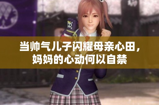 当帅气儿子闪耀母亲心田，妈妈的心动何以自禁
