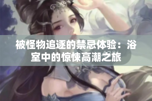 被怪物追逐的禁忌体验：浴室中的惊悚高潮之旅