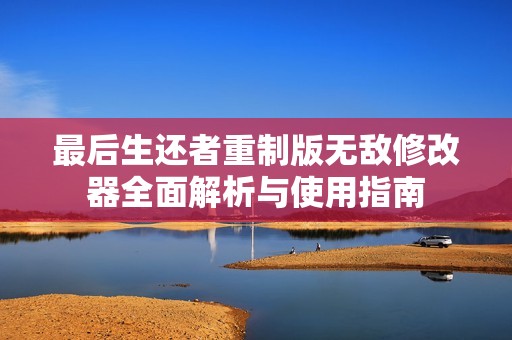 最后生还者重制版无敌修改器全面解析与使用指南
