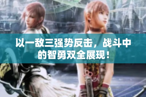 以一敌三强势反击，战斗中的智勇双全展现！