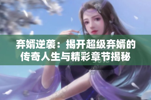 弃婿逆袭：揭开超级弃婿的传奇人生与精彩章节揭秘