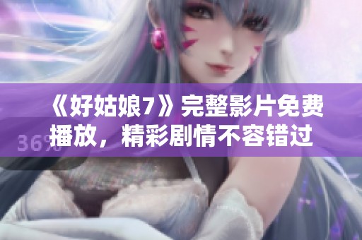 《好姑娘7》完整影片免费播放，精彩剧情不容错过