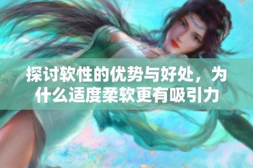探讨软性的优势与好处，为什么适度柔软更有吸引力