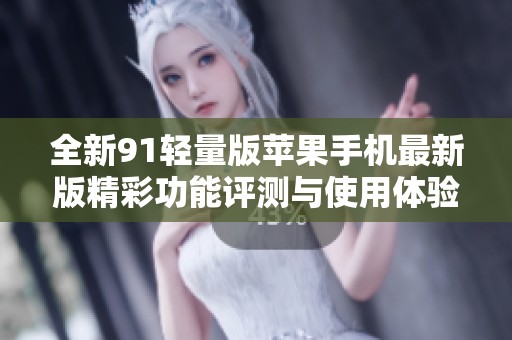全新91轻量版苹果手机最新版精彩功能评测与使用体验介绍