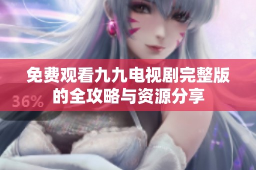 免费观看九九电视剧完整版的全攻略与资源分享