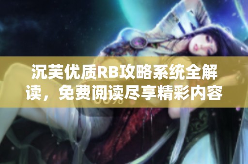 沉芙优质RB攻略系统全解读，免费阅读尽享精彩内容
