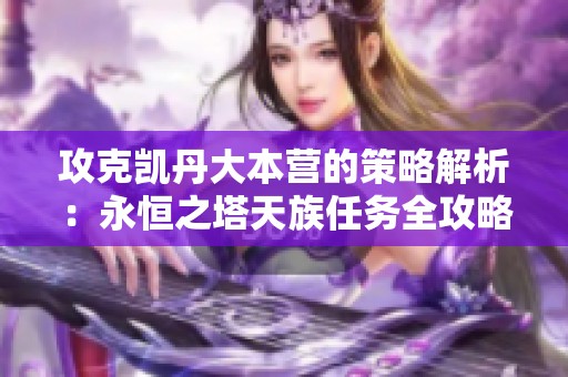 攻克凯丹大本营的策略解析：永恒之塔天族任务全攻略