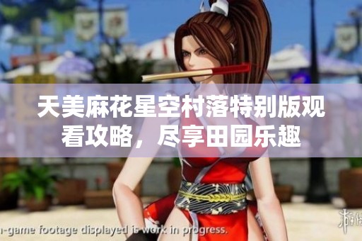 天美麻花星空村落特别版观看攻略，尽享田园乐趣