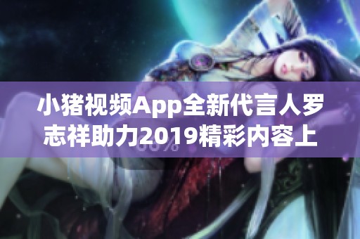 小猪视频App全新代言人罗志祥助力2019精彩内容上线