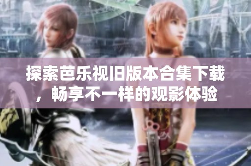探索芭乐视旧版本合集下载，畅享不一样的观影体验