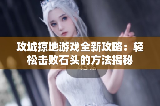 攻城掠地游戏全新攻略：轻松击败石头的方法揭秘