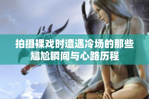 拍摄裸戏时遭遇冷场的那些尴尬瞬间与心路历程