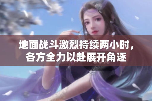 地面战斗激烈持续两小时，各方全力以赴展开角逐
