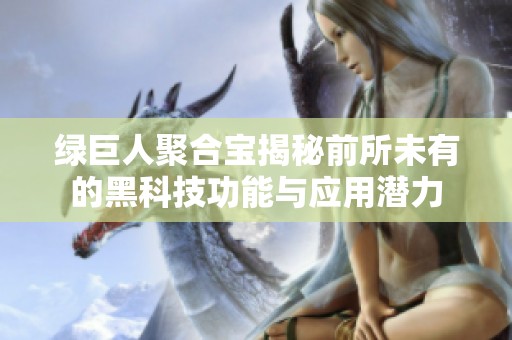 绿巨人聚合宝揭秘前所未有的黑科技功能与应用潜力