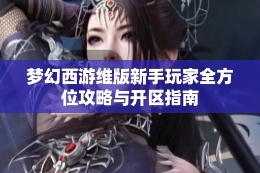 梦幻西游维版新手玩家全方位攻略与开区指南
