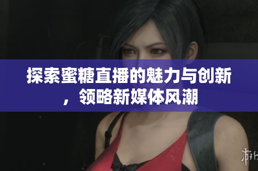 探索蜜糖直播的魅力与创新，领略新媒体风潮