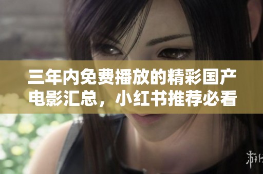 三年内免费播放的精彩国产电影汇总，小红书推荐必看影片