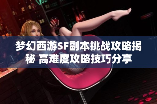 梦幻西游SF副本挑战攻略揭秘 高难度攻略技巧分享
