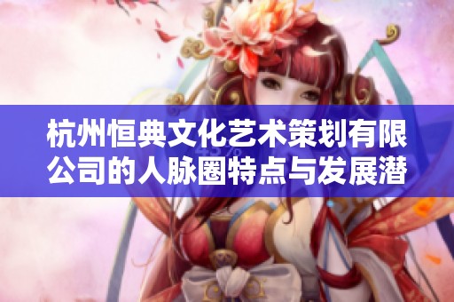 杭州恒典文化艺术策划有限公司的人脉圈特点与发展潜力分析