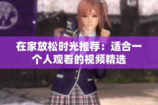 在家放松时光推荐：适合一个人观看的视频精选