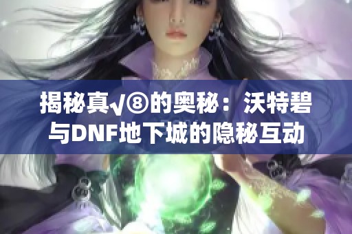 揭秘真√⑧的奥秘：沃特碧与DNF地下城的隐秘互动