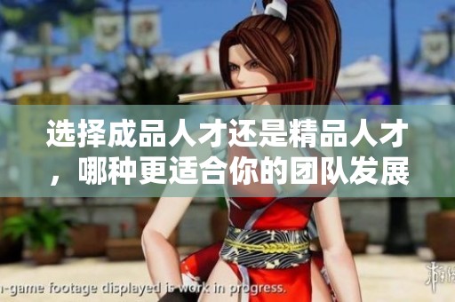 选择成品人才还是精品人才，哪种更适合你的团队发展？