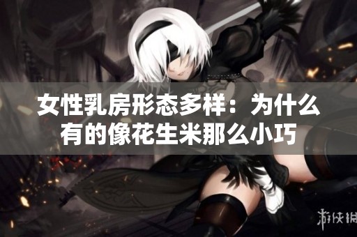 女性乳房形态多样：为什么有的像花生米那么小巧