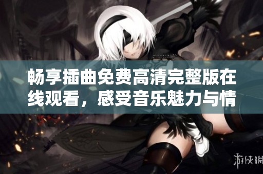畅享插曲免费高清完整版在线观看，感受音乐魅力与情感交织
