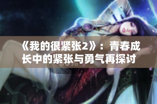 《我的很紧张2》：青春成长中的紧张与勇气再探讨