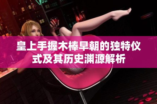 皇上手握木棒早朝的独特仪式及其历史渊源解析