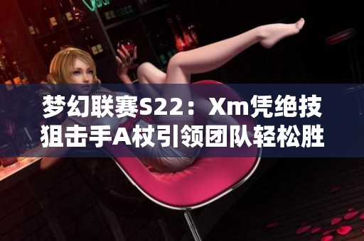 梦幻联赛S22：Xm凭绝技狙击手A杖引领团队轻松胜XG