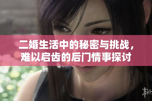 二婚生活中的秘密与挑战，难以启齿的后门情事探讨