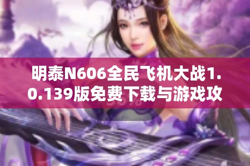 明泰N606全民飞机大战1.0.139版免费下载与游戏攻略分享