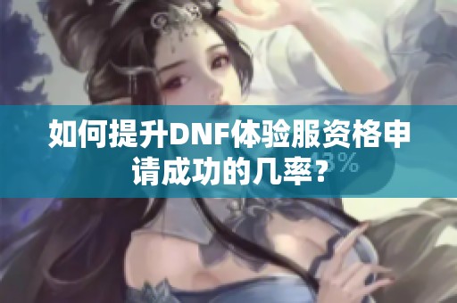 如何提升DNF体验服资格申请成功的几率？