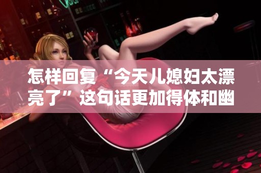 怎样回复“今天儿媳妇太漂亮了”这句话更加得体和幽默