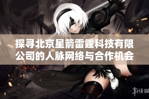 探寻北京星箭雷霆科技有限公司的人脉网络与合作机会