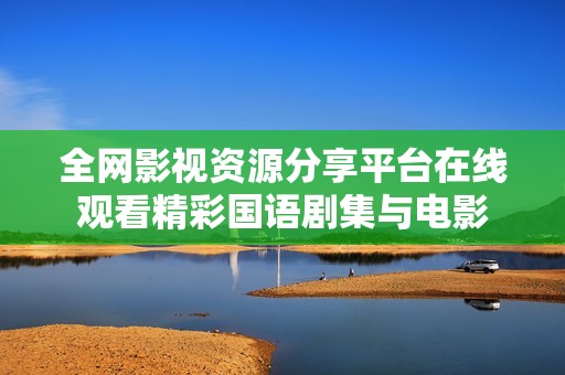 全网影视资源分享平台在线观看精彩国语剧集与电影